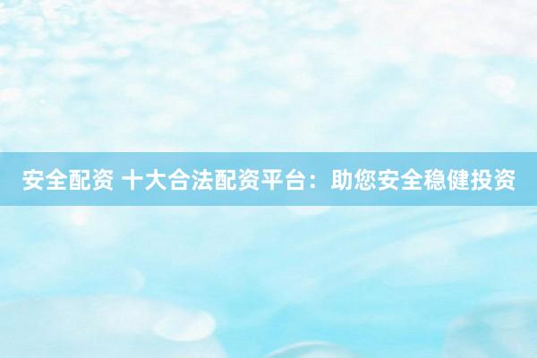 安全配资 十大合法配资平台：助您安全稳健投资