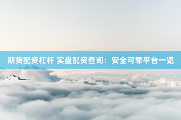 期货配资杠杆 实盘配资查询：安全可靠平台一览