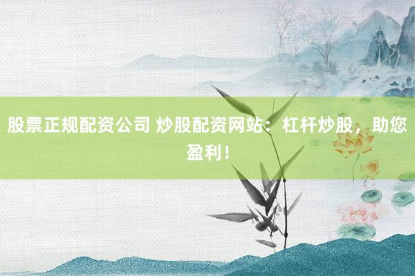 股票正规配资公司 炒股配资网站：杠杆炒股，助您盈利！