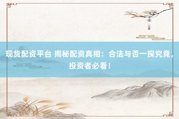 现货配资平台 揭秘配资真相：合法与否一探究竟，投资者必看！