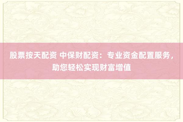 股票按天配资 中保财配资：专业资金配置服务，助您轻松实现财富增值
