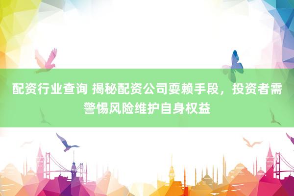 配资行业查询 揭秘配资公司耍赖手段，投资者需警惕风险维护自身权益