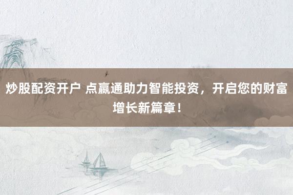 炒股配资开户 点嬴通助力智能投资，开启您的财富增长新篇章！