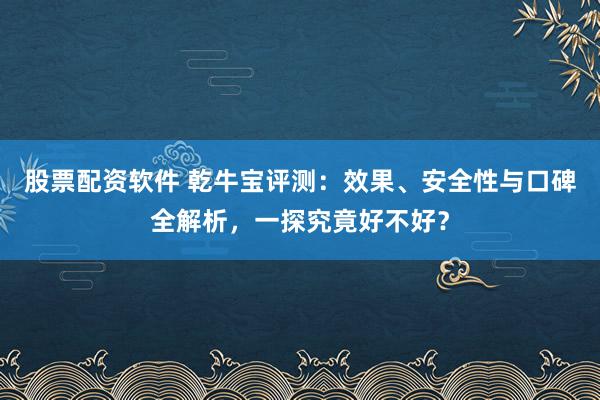 股票配资软件 乾牛宝评测：效果、安全性与口碑全解析，一探究竟好不好？