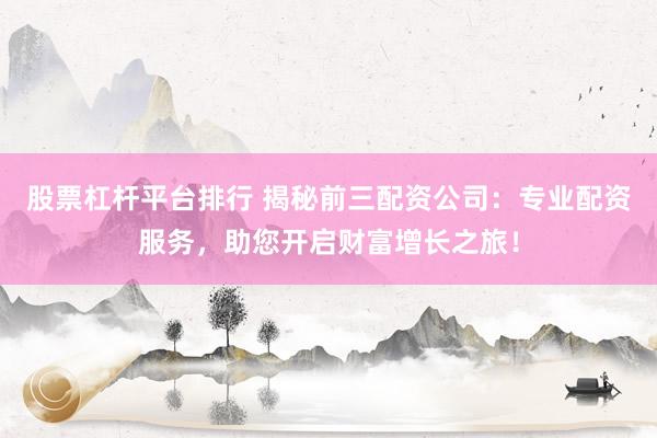 股票杠杆平台排行 揭秘前三配资公司：专业配资服务，助您开启财富增长之旅！