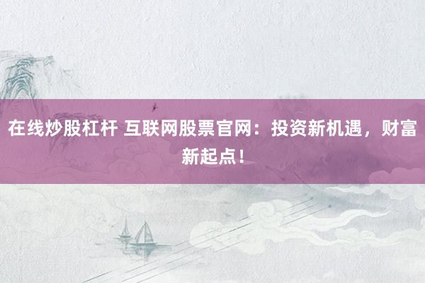在线炒股杠杆 互联网股票官网：投资新机遇，财富新起点！