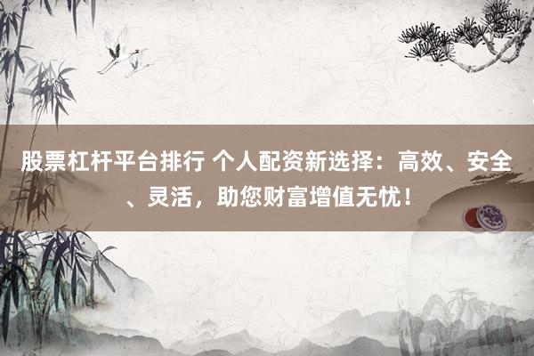 股票杠杆平台排行 个人配资新选择：高效、安全、灵活，助您财富增值无忧！
