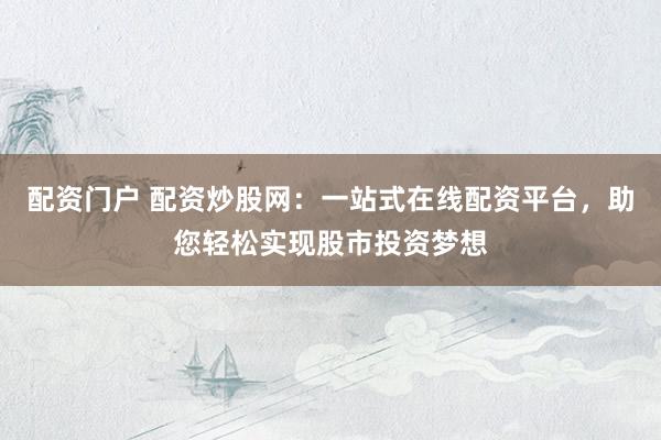 配资门户 配资炒股网：一站式在线配资平台，助您轻松实现股市投资梦想