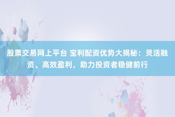 股票交易网上平台 宝利配资优势大揭秘：灵活融资、高效盈利，助力投资者稳健前行