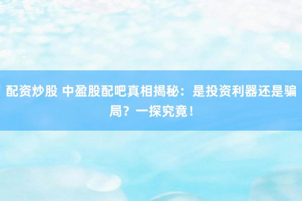 配资炒股 中盈股配吧真相揭秘：是投资利器还是骗局？一探究竟！