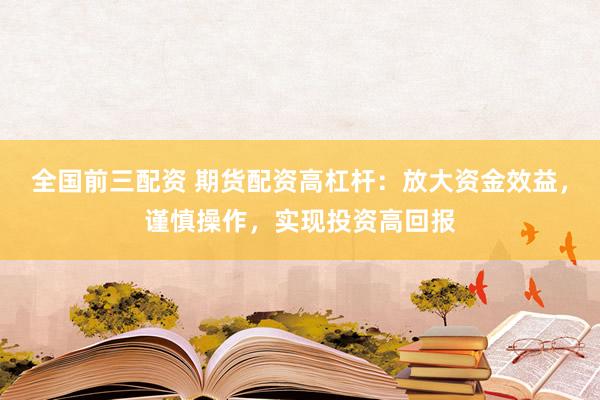 全国前三配资 期货配资高杠杆：放大资金效益，谨慎操作，实现投资高回报