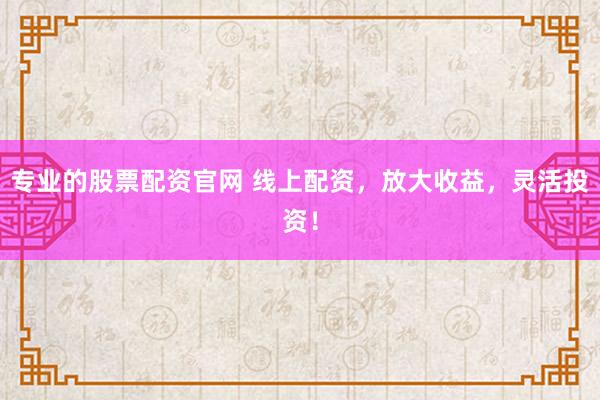 专业的股票配资官网 线上配资，放大收益，灵活投资！
