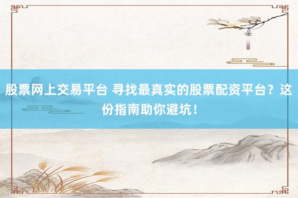 股票网上交易平台 寻找最真实的股票配资平台？这份指南助你避坑！