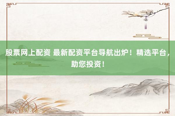 股票网上配资 最新配资平台导航出炉！精选平台，助您投资！