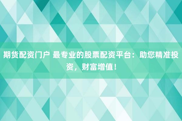 期货配资门户 最专业的股票配资平台：助您精准投资，财富增值！