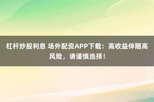 杠杆炒股利息 场外配资APP下载：高收益伴随高风险，请谨慎选择！