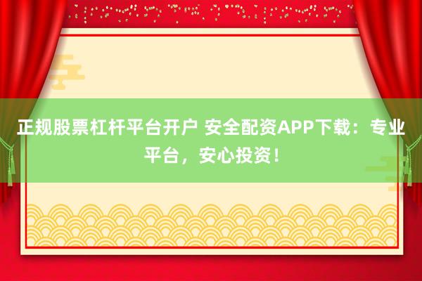 正规股票杠杆平台开户 安全配资APP下载：专业平台，安心投资！