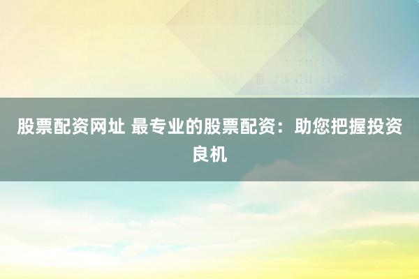 股票配资网址 最专业的股票配资：助您把握投资良机