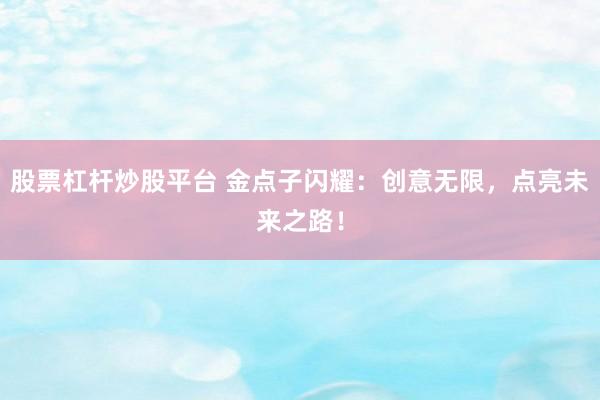 股票杠杆炒股平台 金点子闪耀：创意无限，点亮未来之路！