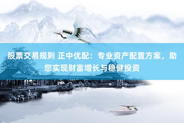 股票交易规则 正中优配：专业资产配置方案，助您实现财富增长与稳健投资
