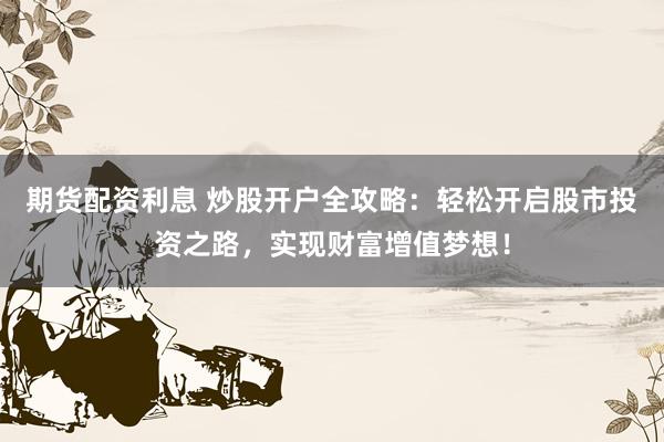 期货配资利息 炒股开户全攻略：轻松开启股市投资之路，实现财富增值梦想！