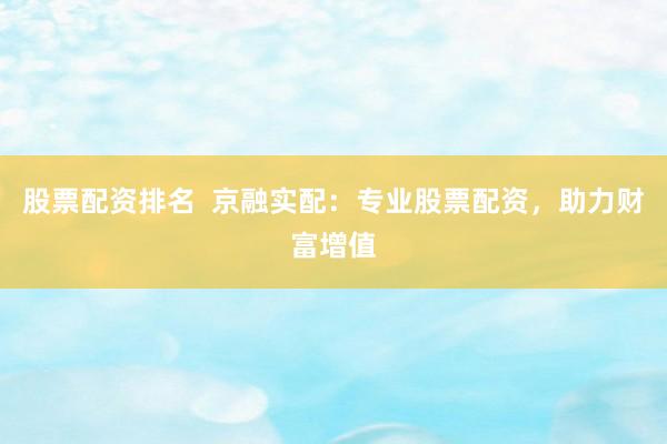 股票配资排名  京融实配：专业股票配资，助力财富增值