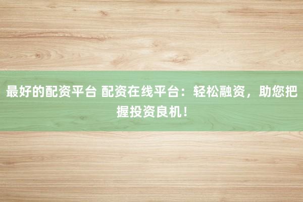 最好的配资平台 配资在线平台：轻松融资，助您把握投资良机！