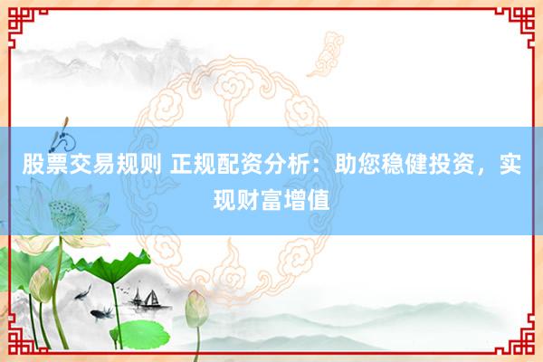 股票交易规则 正规配资分析：助您稳健投资，实现财富增值