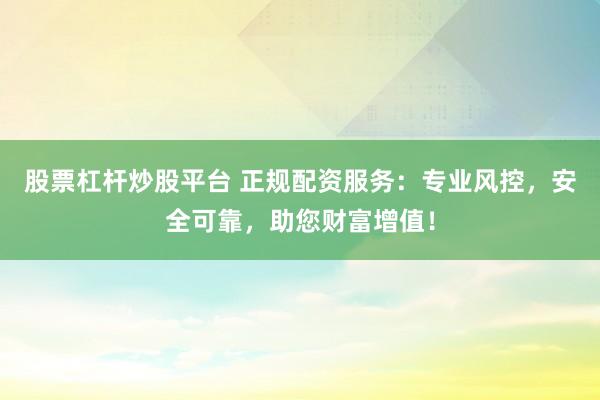 股票杠杆炒股平台 正规配资服务：专业风控，安全可靠，助您财富增值！