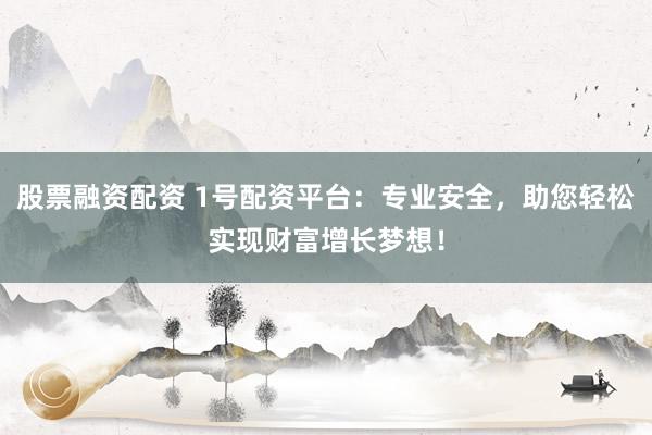 股票融资配资 1号配资平台：专业安全，助您轻松实现财富增长梦想！