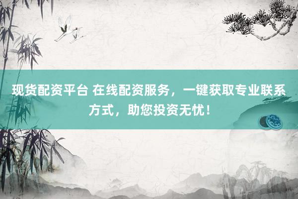 现货配资平台 在线配资服务，一键获取专业联系方式，助您投资无忧！