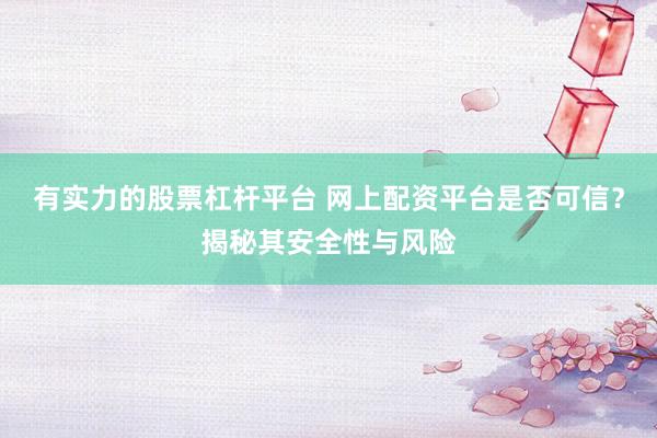 有实力的股票杠杆平台 网上配资平台是否可信？揭秘其安全性与风险