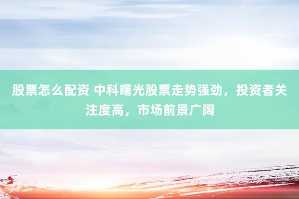 股票怎么配资 中科曙光股票走势强劲，投资者关注度高，市场前景广阔
