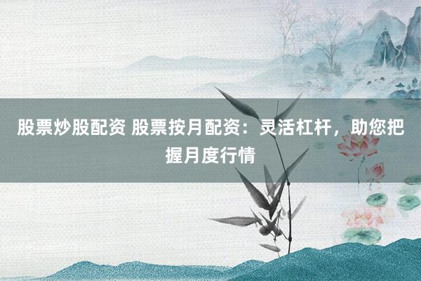股票炒股配资 股票按月配资：灵活杠杆，助您把握月度行情