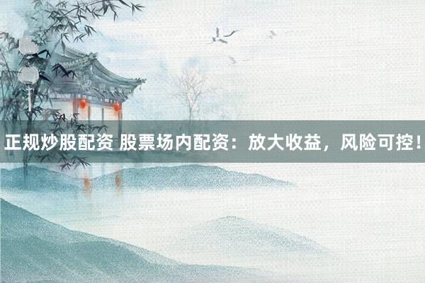正规炒股配资 股票场内配资：放大收益，风险可控！