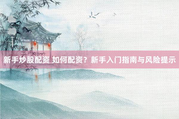 新手炒股配资 如何配资？新手入门指南与风险提示