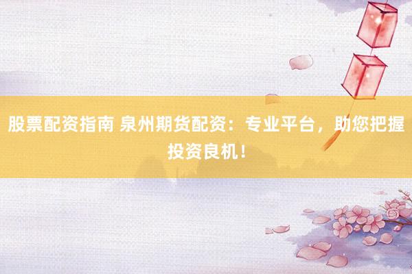股票配资指南 泉州期货配资：专业平台，助您把握投资良机！