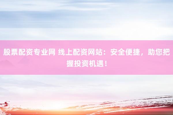 股票配资专业网 线上配资网站：安全便捷，助您把握投资机遇！