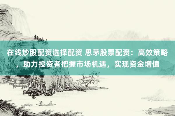 在线炒股配资选择配资 思茅股票配资：高效策略，助力投资者把握市场机遇，实现资金增值