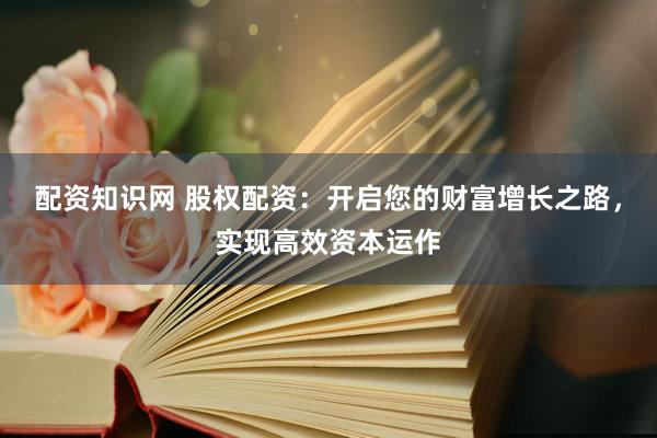 配资知识网 股权配资：开启您的财富增长之路，实现高效资本运作