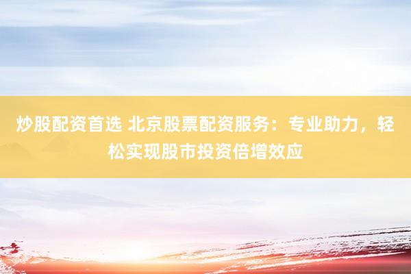 炒股配资首选 北京股票配资服务：专业助力，轻松实现股市投资倍增效应