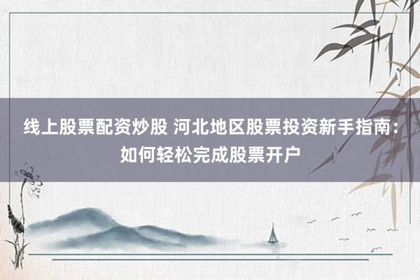 线上股票配资炒股 河北地区股票投资新手指南：如何轻松完成股票开户