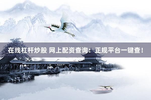 在线杠杆炒股 网上配资查询：正规平台一键查！