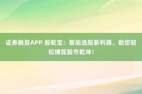 证券融资APP 股乾宝：智能选股新利器，助您轻松捕捉股市乾坤！