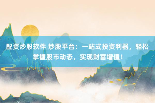 配资炒股软件 炒股平台：一站式投资利器，轻松掌握股市动态，实现财富增值！