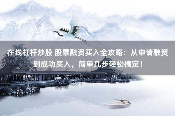 在线杠杆炒股 股票融资买入全攻略：从申请融资到成功买入，简单几步轻松搞定！