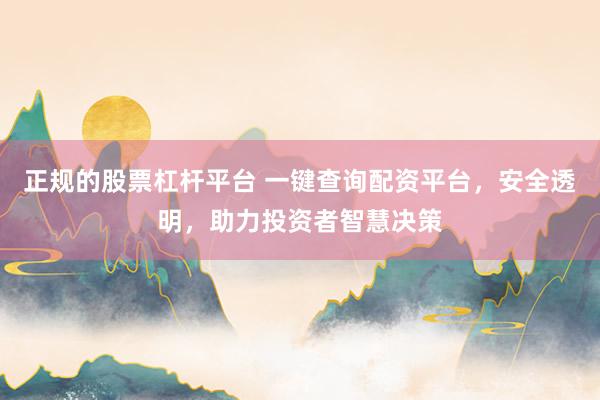 正规的股票杠杆平台 一键查询配资平台，安全透明，助力投资者智慧决策