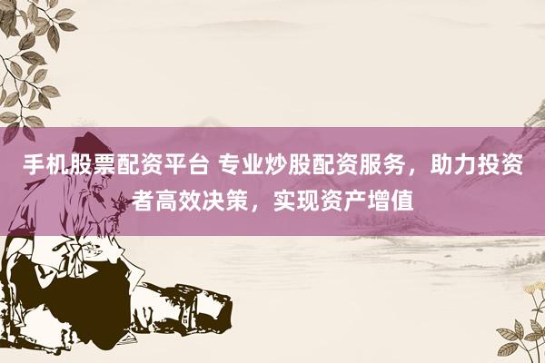 手机股票配资平台 专业炒股配资服务，助力投资者高效决策，实现资产增值