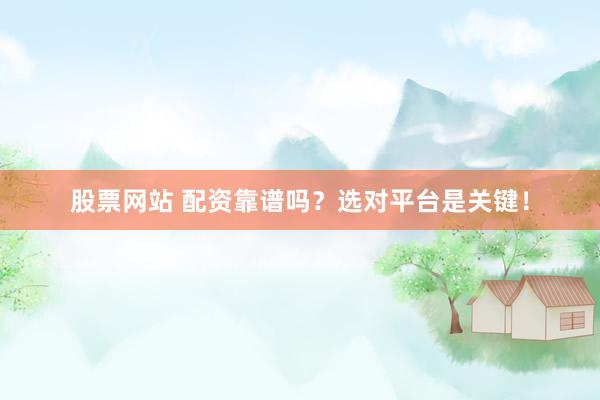 股票网站 配资靠谱吗？选对平台是关键！