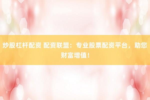 炒股杠杆配资 配资联盟：专业股票配资平台，助您财富增值！